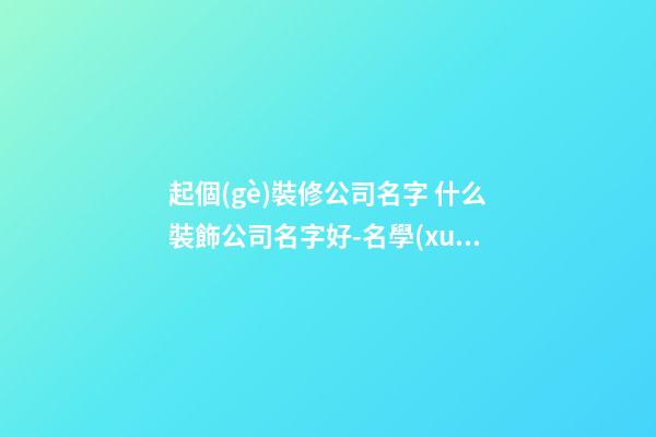 起個(gè)裝修公司名字 什么裝飾公司名字好-名學(xué)網(wǎng)-第1張-公司起名-玄機(jī)派